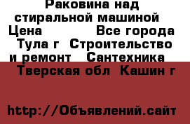 Раковина над стиральной машиной › Цена ­ 1 000 - Все города, Тула г. Строительство и ремонт » Сантехника   . Тверская обл.,Кашин г.